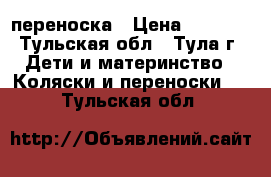 переноска › Цена ­ 1 000 - Тульская обл., Тула г. Дети и материнство » Коляски и переноски   . Тульская обл.